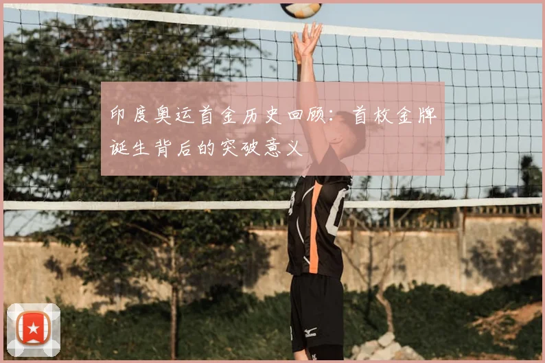 印度奥运首金历史回顾:首枚金牌诞生背后的突破意义