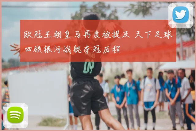 欧冠王朝皇马再度被提及 天下足球回顾银河战舰夺冠历程