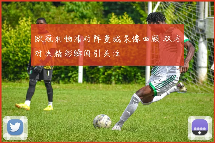 欧冠利物浦对阵曼城录像回顾 双方对决精彩瞬间引关注