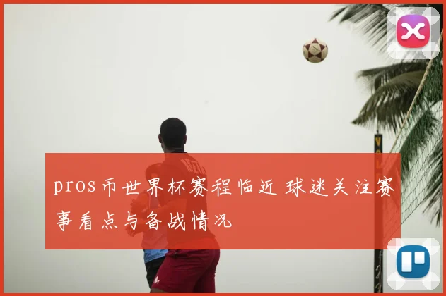 pros币世界杯赛程临近 球迷关注赛事看点与备战情况