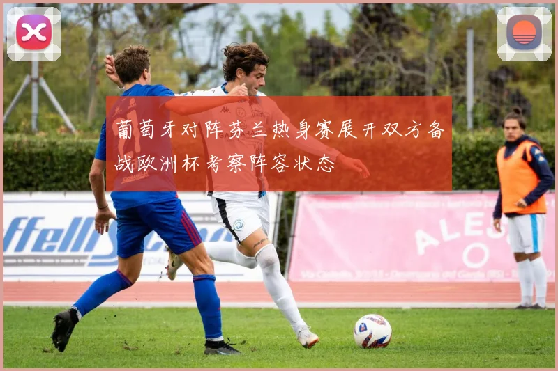 葡萄牙对阵芬兰热身赛展开双方备战欧洲杯考察阵容状态