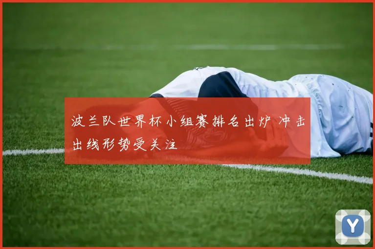 波兰队世界杯小组赛排名出炉 冲击出线形势受关注