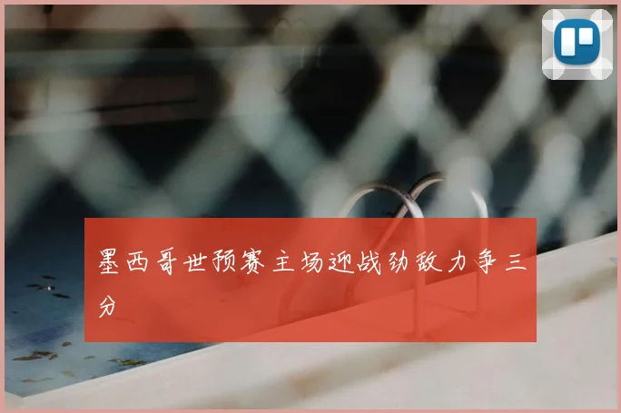 墨西哥世预赛主场迎战劲敌力争三分