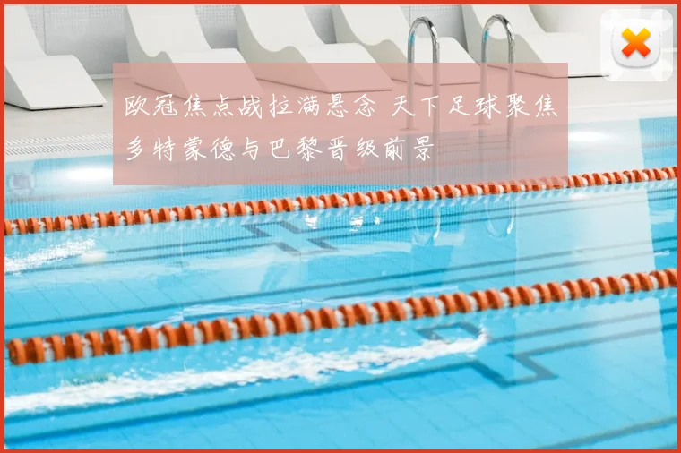 欧冠焦点战拉满悬念 天下足球聚焦多特蒙德与巴黎晋级前景