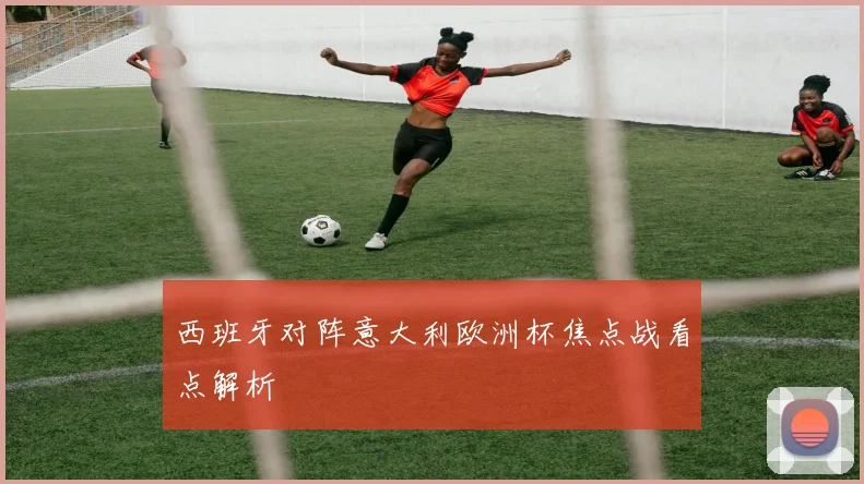 西班牙对阵意大利欧洲杯焦点战看点解析