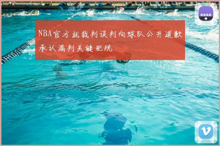 NBA官方就裁判误判向球队公开道歉承认漏判关键犯规