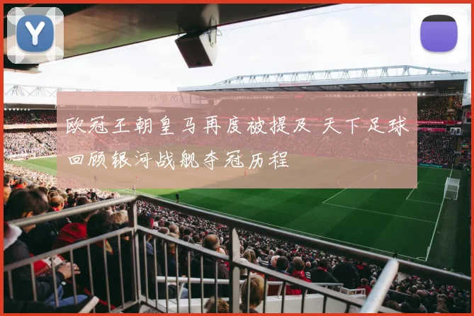 欧冠王朝皇马再度被提及 天下足球回顾银河战舰夺冠历程