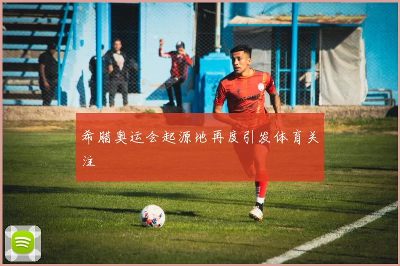 希腊奥运会起源地再度引发体育关注