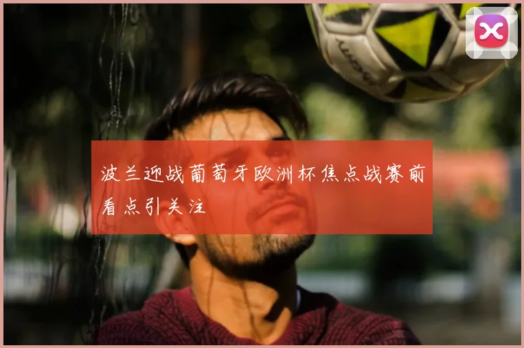 波兰迎战葡萄牙欧洲杯焦点战赛前看点引关注