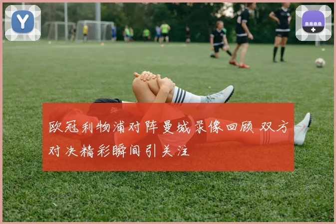 欧冠利物浦对阵曼城录像回顾 双方对决精彩瞬间引关注