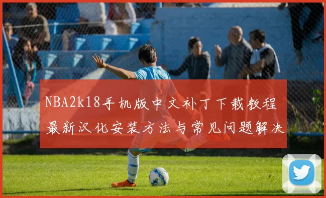 NBA2k18手机版中文补丁下载教程 最新汉化安装方法与常见问题解决