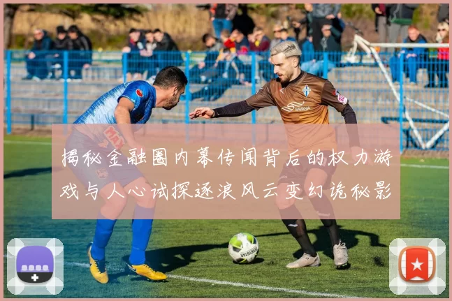 揭秘金融圈内幕传闻背后的权力游戏与人心试探逐浪风云变幻诡秘影