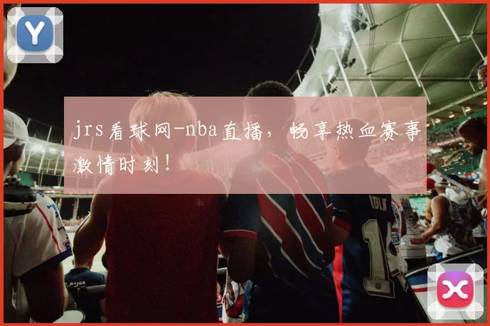 jrs看球网-nba直播，畅享热血赛事激情时刻！