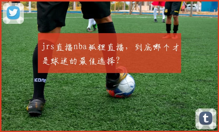 jrs直播nba狐狸直播,到底哪个才是球迷的最佳选择?