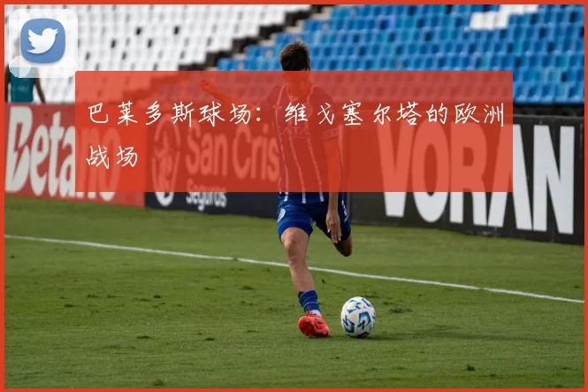 巴莱多斯球场：维戈塞尔塔的欧洲战场