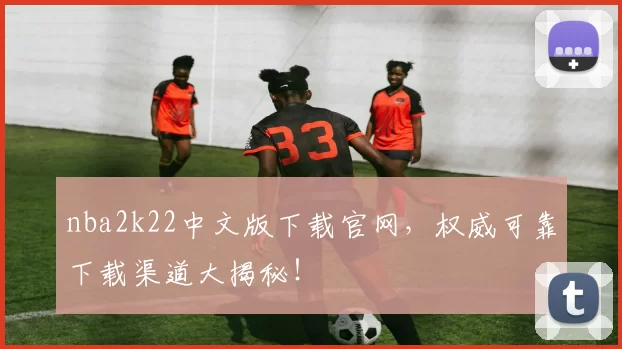 nba2k22中文版下载官网，权威可靠下载渠道大揭秘！