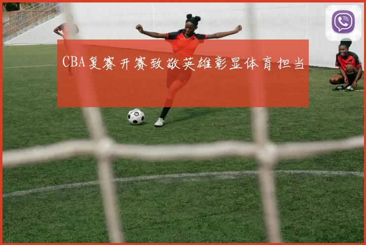 CBA复赛开赛致敬英雄彰显体育担当