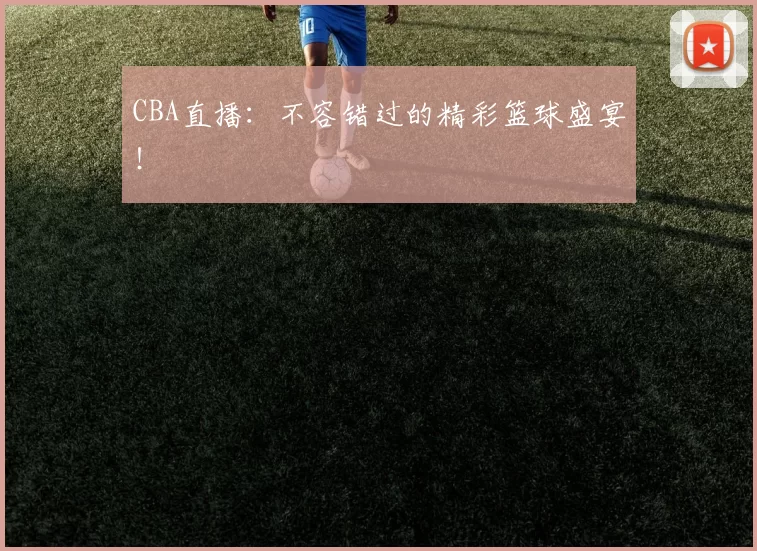 CBA直播：不容错过的精彩篮球盛宴！