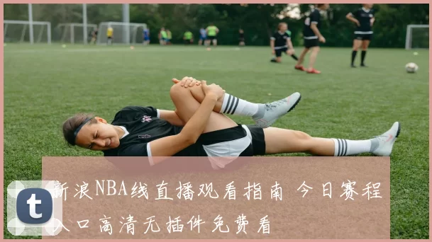 新浪NBA线直播观看指南 今日赛程入口高清无插件免费看