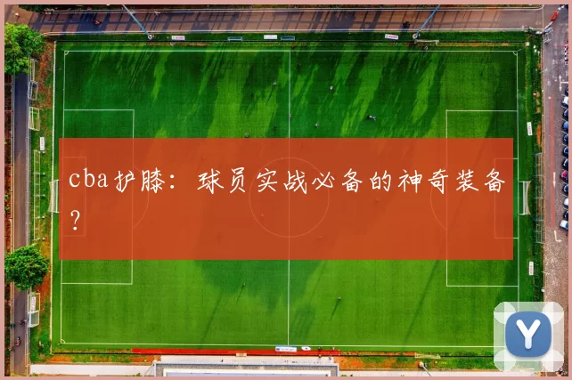 cba护膝:球员实战必备的神奇装备?