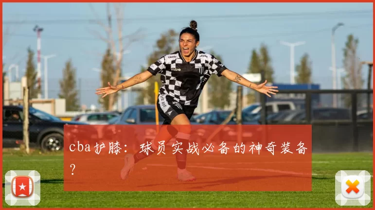 cba护膝：球员实战必备的神奇装备？