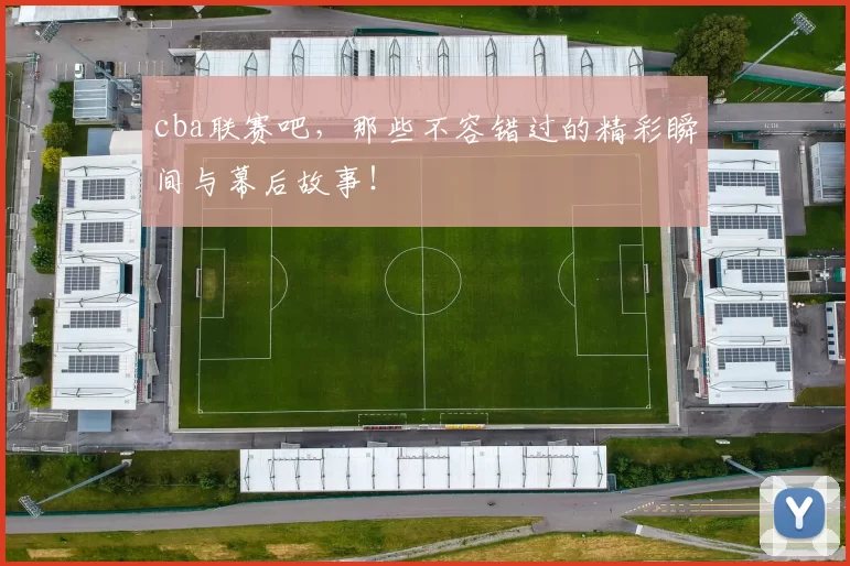 cba联赛吧,那些不容错过的精彩瞬间与幕后故事!