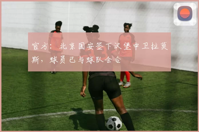 官方：北京国安签下汉堡中卫拉莫斯，球员已与球队会合