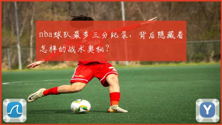 nba球队最多三分纪录，背后隐藏着怎样的战术奥秘？