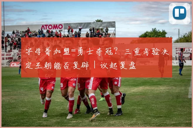 字母哥加盟=勇士夺冠？三重考验决定王朝能否复辟｜议起复盘