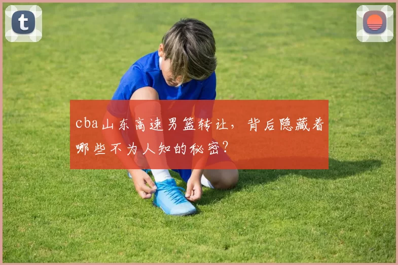 cba山东高速男篮转让，背后隐藏着哪些不为人知的秘密？