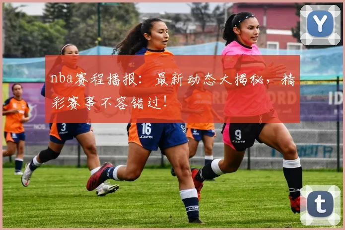 nba赛程播报：最新动态大揭秘，精彩赛事不容错过！