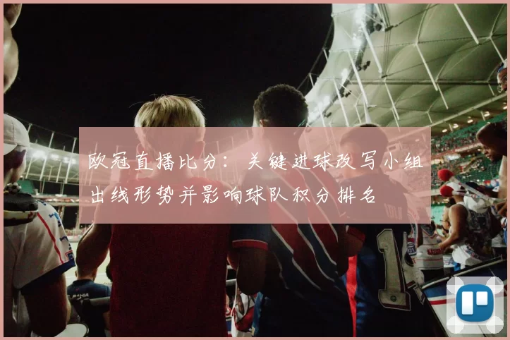 欧冠直播比分：关键进球改写小组出线形势并影响球队积分排名