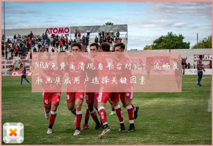 NBA免费高清观看平台对比：流畅度和画质成用户选择关键因素
