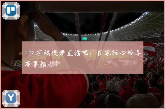 cba在线视频直播吧，在家轻松畅享赛事精彩！