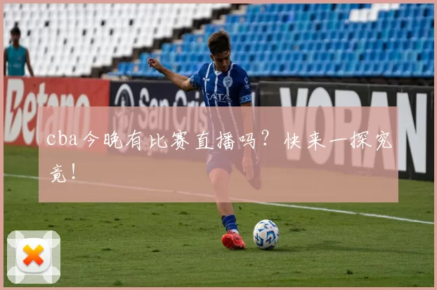 cba今晚有比赛直播吗？快来一探究竟！
