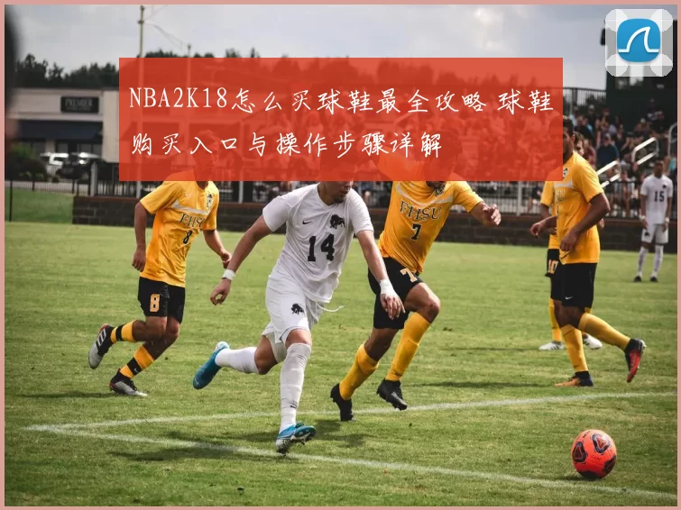 NBA2K18怎么买球鞋最全攻略 球鞋购买入口与操作步骤详解