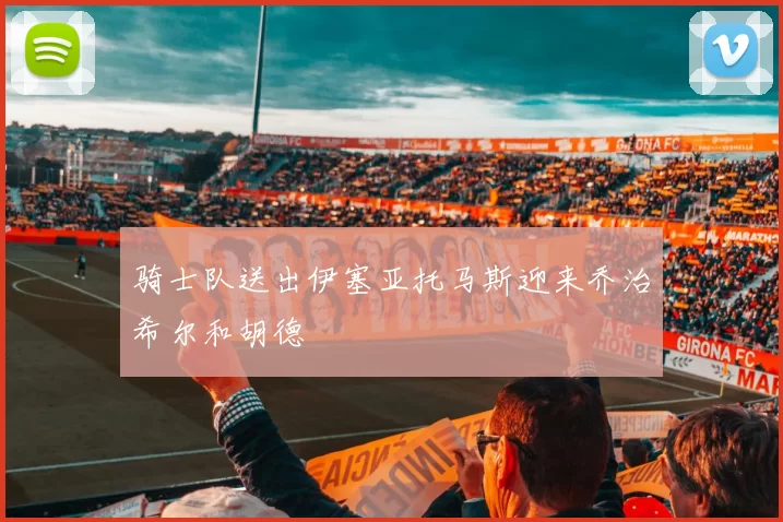 骑士队送出伊塞亚托马斯迎来乔治希尔和胡德