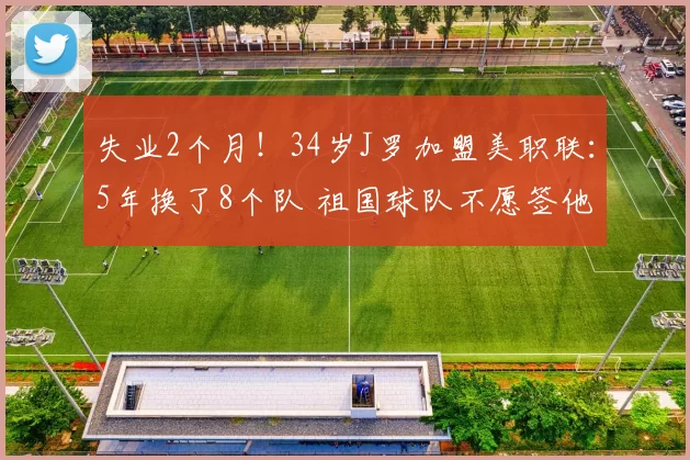 失业2个月！34岁J罗加盟美职联：5年换了8个队 祖国球队不愿签他