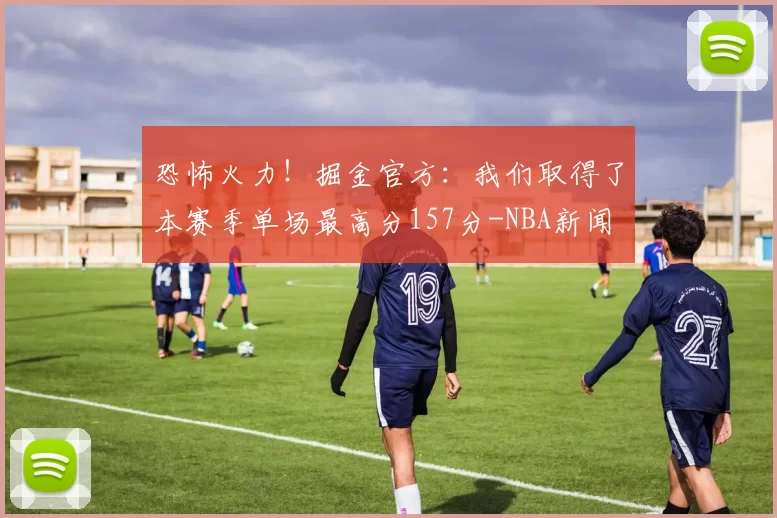 恐怖火力!掘金官方:我们取得了本赛季单场最高分157分-NBA新闻