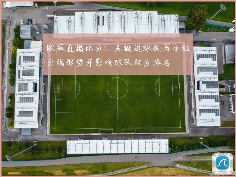 欧冠直播比分：关键进球改写小组出线形势并影响球队积分排名