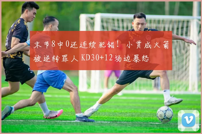 末节8中0还连续犯错！小贾成火箭被逆转罪人 KD30+12场边暴怒