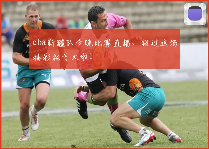 cba新疆队今晚比赛直播，错过这场精彩就亏大啦！