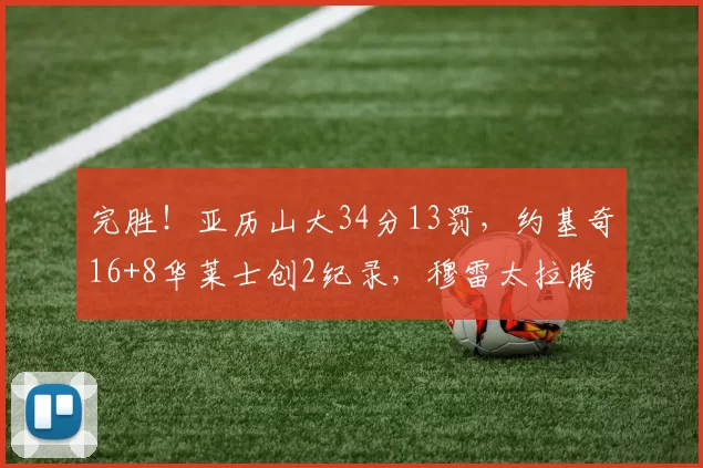 完胜!亚历山大34分13罚,约基奇16+8华莱士创2纪录,穆雷太拉胯