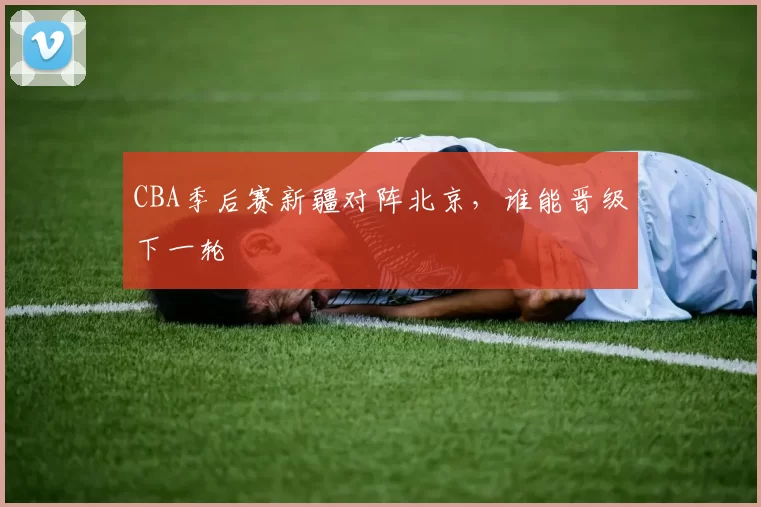 CBA季后赛新疆对阵北京,谁能晋级下一轮