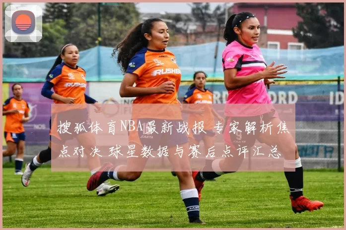 搜狐体育NBA最新战报 专家解析焦点对决 球星数据与赛后点评汇总