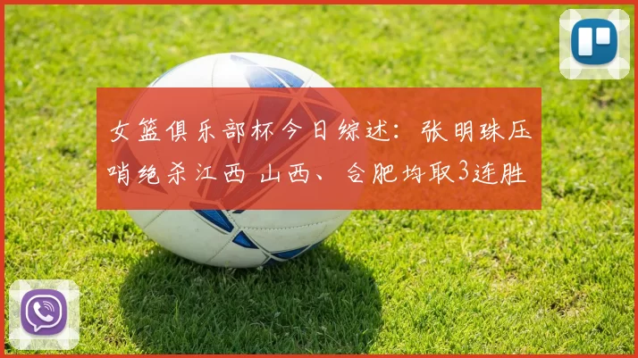 女篮俱乐部杯今日综述：张明珠压哨绝杀江西 山西、合肥均取3连胜