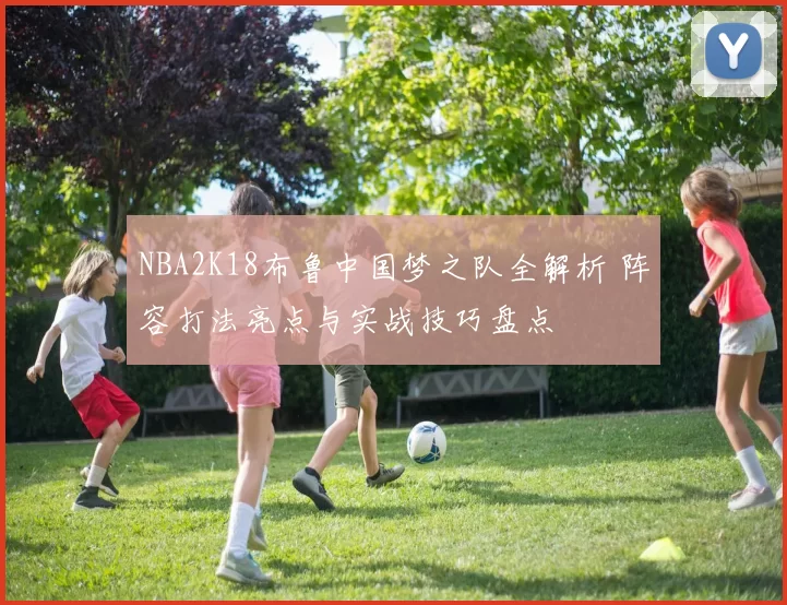 NBA2K18布鲁中国梦之队全解析 阵容打法亮点与实战技巧盘点