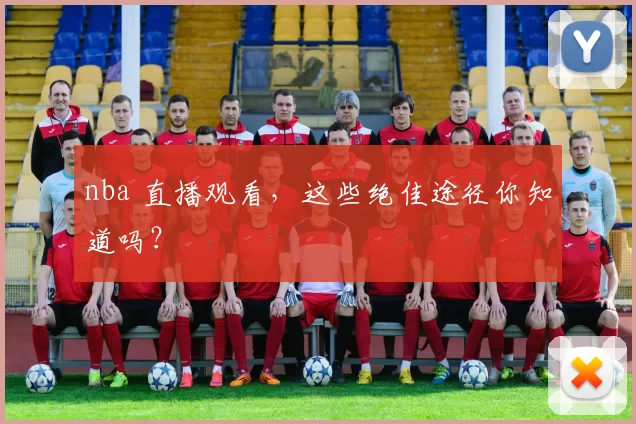 nba 直播观看，这些绝佳途径你知道吗？