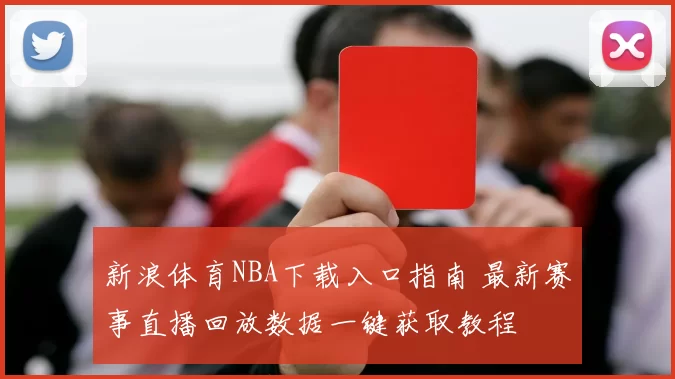 新浪体育NBA下载入口指南 最新赛事直播回放数据一键获取教程