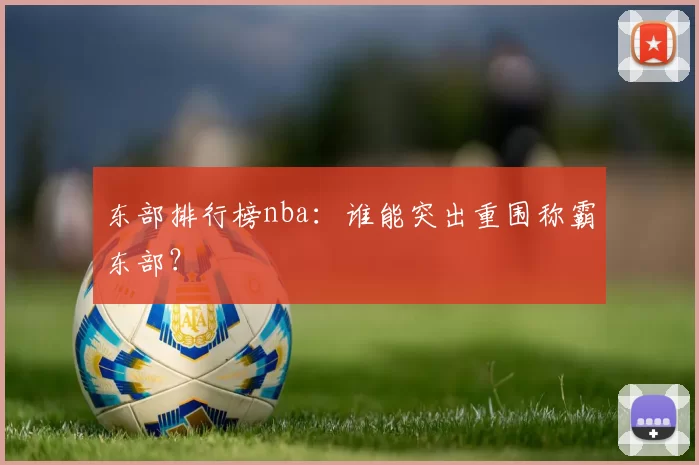 东部排行榜nba：谁能突出重围称霸东部？